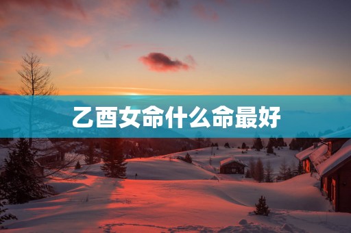 乙酉女命什么命最好