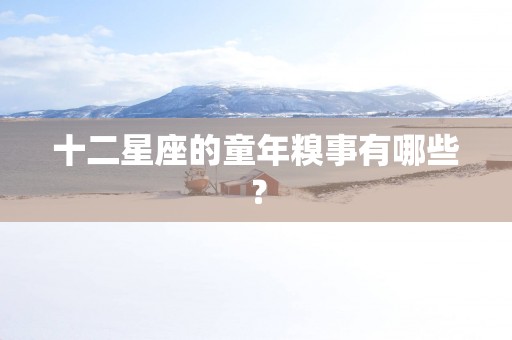 十二星座的童年糗事有哪些？