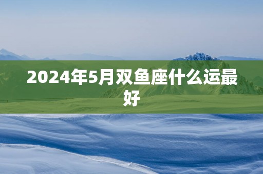 2025年5月双鱼座什么运最好
