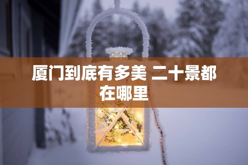 厦门到底有多美 二十景都在哪里