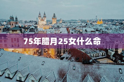 75年腊月25女什么命