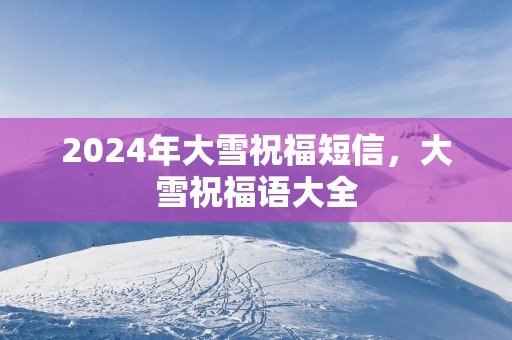 2024年大雪祝福短信，大雪祝福语大全