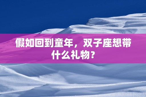 假如回到童年，双子座想带什么礼物？