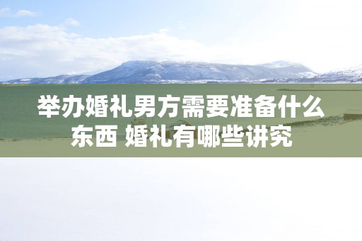 举办婚礼男方需要准备什么东西 婚礼有哪些讲究