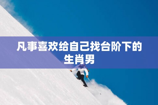 凡事喜欢给自己找台阶下的生肖男