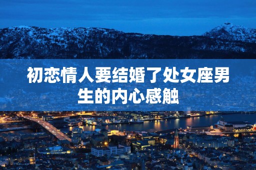 初恋情人要结婚了处女座男生的内心感触