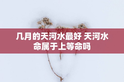 几月的天河水最好 天河水命属于上等命吗
