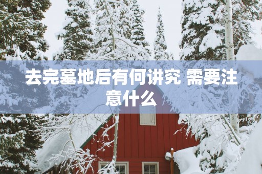 去完墓地后有何讲究 需要注意什么