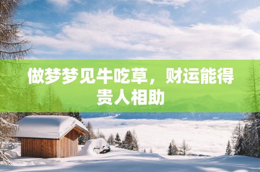 做梦梦见牛吃草，财运能得贵人相助