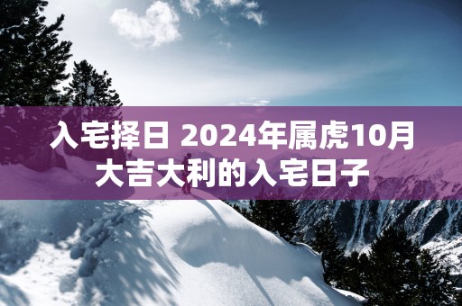 入宅择日 2024年属虎10月大吉大利的入宅日子