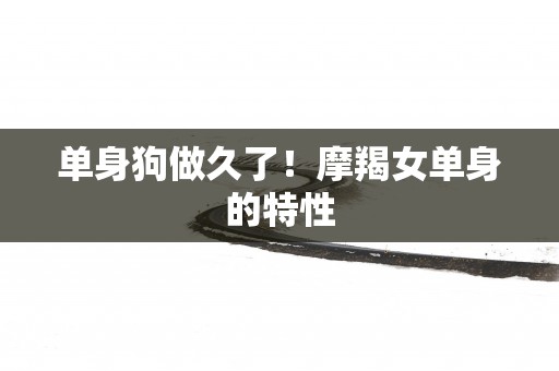 单身狗做久了！摩羯女单身的特性