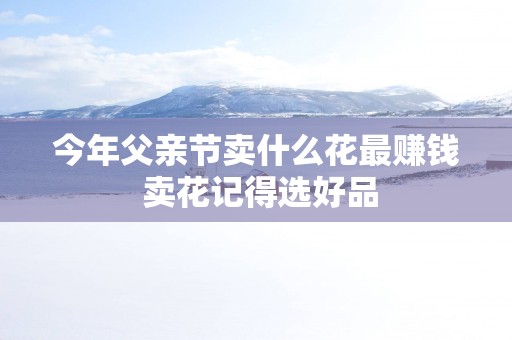 今年父亲节卖什么花最赚钱 卖花记得选好品