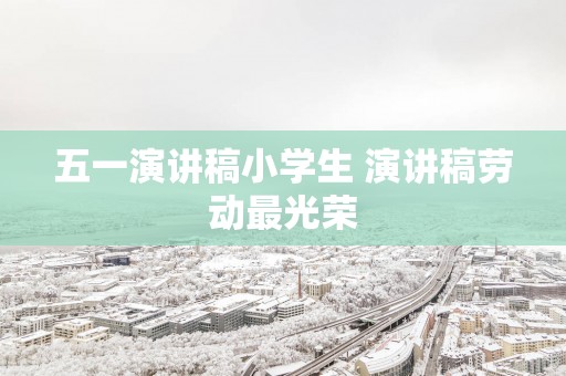 五一演讲稿小学生 演讲稿劳动最光荣