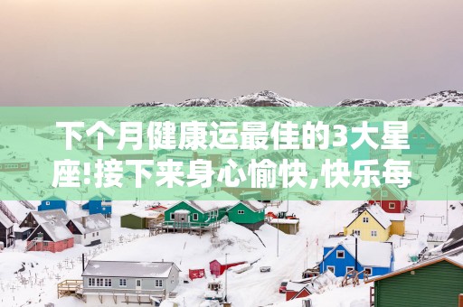 下个月健康运最佳的3大星座!接下来身心愉快,快乐每一天！