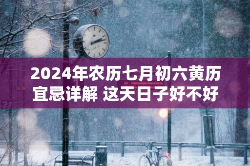 2025年农历七月初六黄历宜忌详解 这天日子好不好