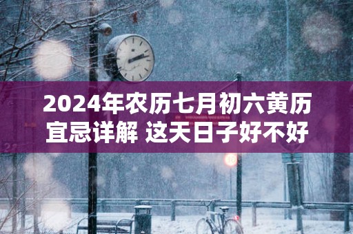 2024年农历七月初六黄历宜忌详解 这天日子好不好