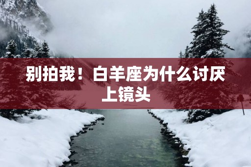 别拍我！白羊座为什么讨厌上镜头