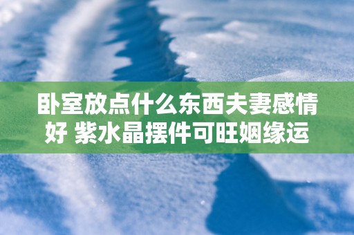 卧室放点什么东西夫妻感情好 紫水晶摆件可旺姻缘运