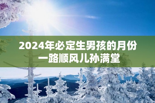 2025年必定生男孩的月份 一路顺风儿孙满堂