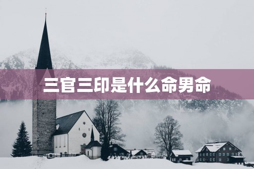 三官三印是什么命男命