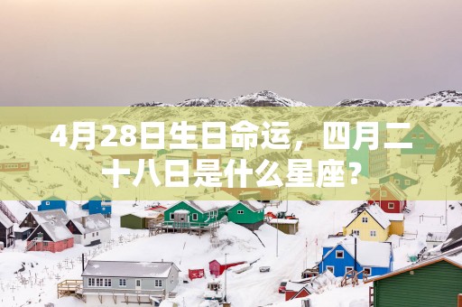 4月28日生日命运，四月二十八日是什么星座？