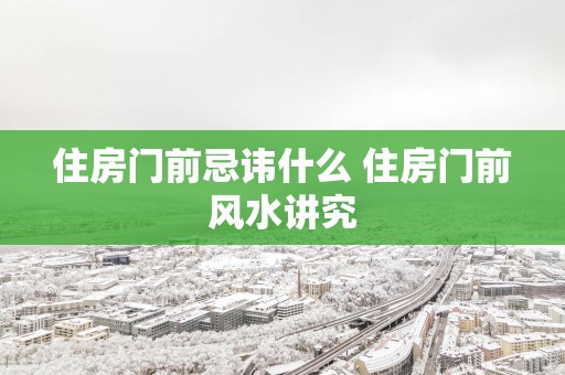 住房门前忌讳什么 住房门前风水讲究