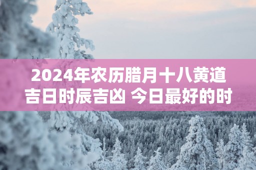 2025年农历腊月十八黄道吉日时辰吉凶 今日最好的时辰