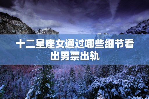 十二星座女通过哪些细节看出男票出轨
