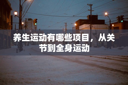 养生运动有哪些项目，从关节到全身运动