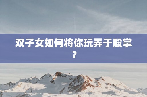 双子女如何将你玩弄于股掌？