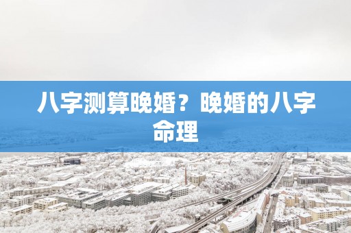 八字测算晚婚？晚婚的八字命理