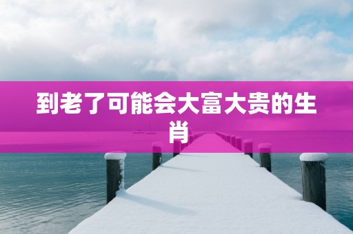 到老了可能会大富大贵的生肖