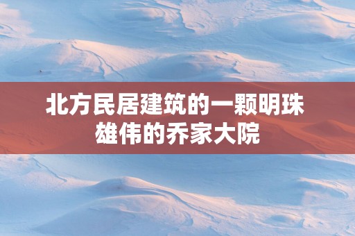 北方民居建筑的一颗明珠 雄伟的乔家大院