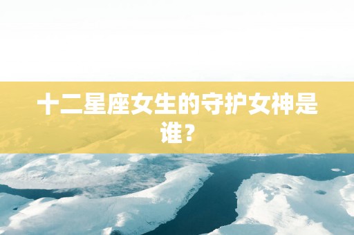 十二星座女生的守护女神是谁？