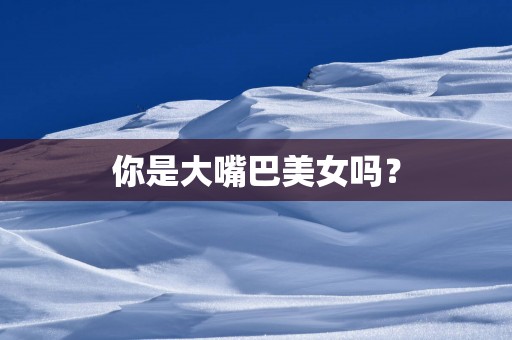 你是大嘴巴美女吗？