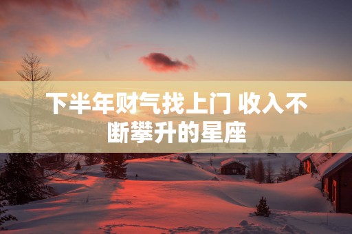 下半年财气找上门 收入不断攀升的星座