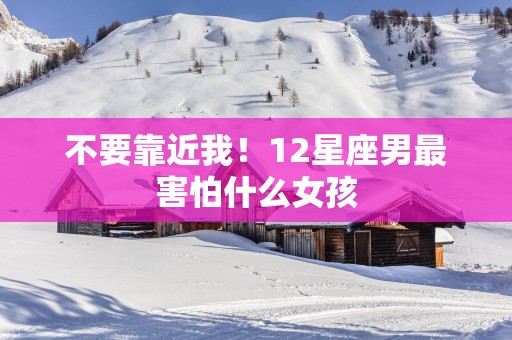 不要靠近我！12星座男最害怕什么女孩