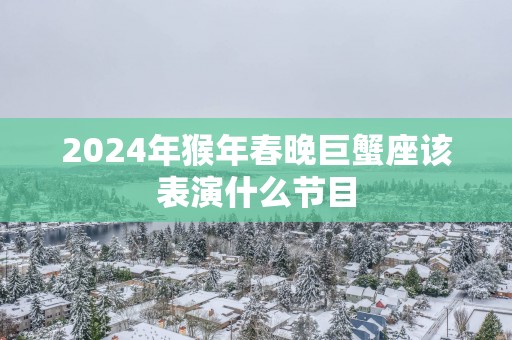 2025年猴年春晚巨蟹座该表演什么节目