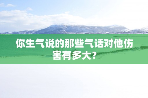你生气说的那些气话对他伤害有多大？