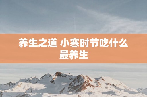养生之道 小寒时节吃什么最养生