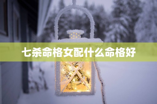 七杀命格女配什么命格好