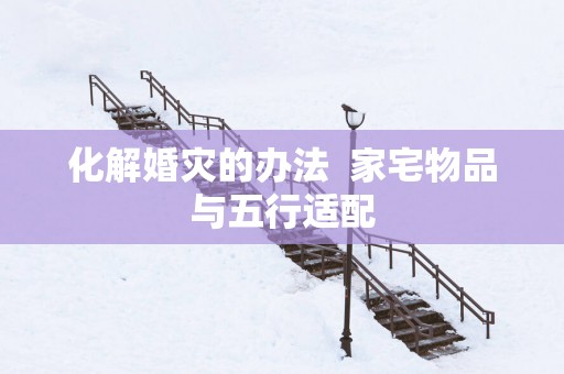 化解婚灾的办法  家宅物品与五行适配
