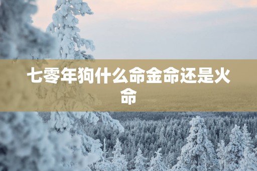 七零年狗什么命金命还是火命