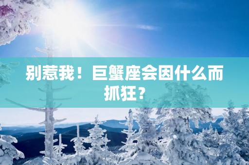 别惹我！巨蟹座会因什么而抓狂？