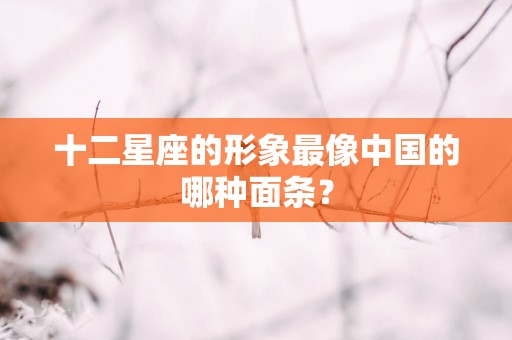 十二星座的形象最像中国的哪种面条？