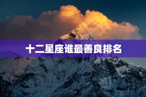 十二星座谁最善良排名 十二星座谁最善良排名