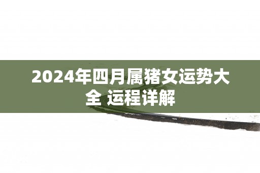 2025年四月属猪女运势大全 运程详解