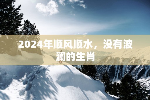 2025年顺风顺水，没有波澜的生肖
