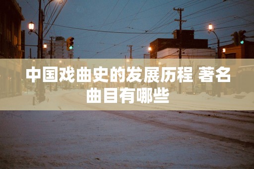 中国戏曲史的发展历程 著名曲目有哪些