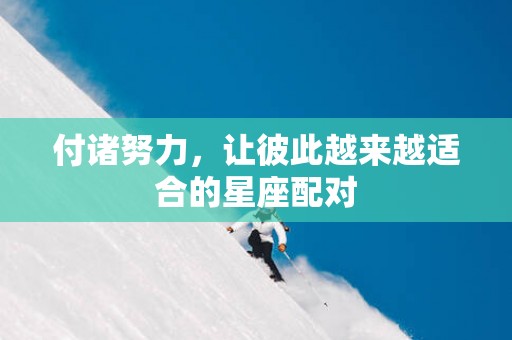 付诸努力，让彼此越来越适合的星座配对